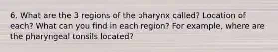 6. What are the 3 regions of <a href='https://www.questionai.com/knowledge/ktW97n6hGJ-the-pharynx' class='anchor-knowledge'>the pharynx</a> called? Location of each? What can you find in each region? For example, where are the pharyngeal tonsils located?