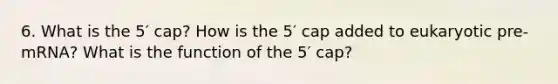 6. What is the 5′ cap? How is the 5′ cap added to eukaryotic pre-mRNA? What is the function of the 5′ cap?