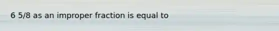 6 5/8 as an improper fraction is equal to