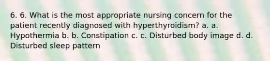 6. 6. What is the most appropriate nursing concern for the patient recently diagnosed with hyperthyroidism? a. a. Hypothermia b. b. Constipation c. c. Disturbed body image d. d. Disturbed sleep pattern