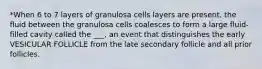 *When 6 to 7 layers of granulosa cells layers are present, the fluid between the granulosa cells coalesces to form a large fluid-filled cavity called the ___, an event that distinguishes the early VESICULAR FOLLICLE from the late secondary follicle and all prior follicles.