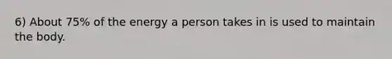 6) About 75% of the energy a person takes in is used to maintain the body.