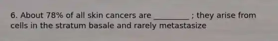 6. About 78% of all skin cancers are _________ ; they arise from cells in the stratum basale and rarely metastasize