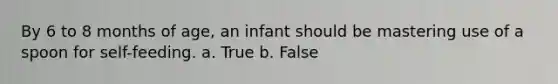 By 6 to 8 months of age, an infant should be mastering use of a spoon for self-feeding. a. True b. False