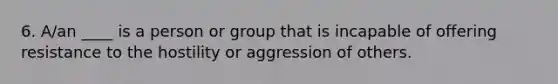 6. A/an ____ is a person or group that is incapable of offering resistance to the hostility or aggression of others.