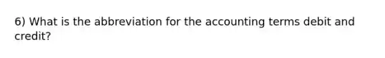 6) What is the abbreviation for the accounting terms debit and credit?