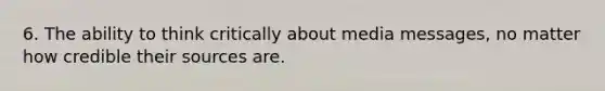 6. The ability to think critically about media messages, no matter how credible their sources are.