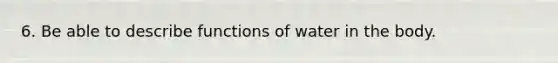 6. Be able to describe functions of water in the body.