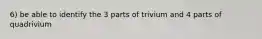 6) be able to identify the 3 parts of trivium and 4 parts of quadrivium