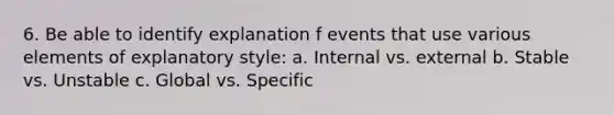 6. Be able to identify explanation f events that use various elements of explanatory style: a. Internal vs. external b. Stable vs. Unstable c. Global vs. Specific