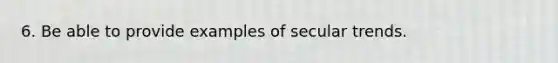 6. Be able to provide examples of secular trends.