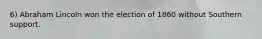 6) Abraham Lincoln won the election of 1860 without Southern support.