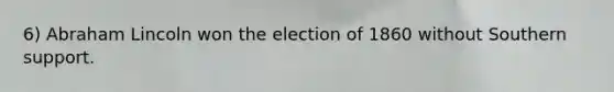 6) Abraham Lincoln won the election of 1860 without Southern support.