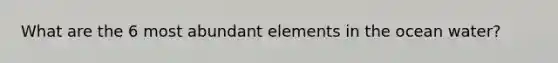 What are the 6 most abundant elements in the ocean water?