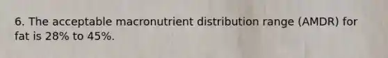 6. The acceptable macronutrient distribution range (AMDR) for fat is 28% to 45%.