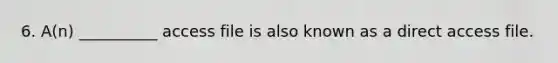 6. A(n) __________ access file is also known as a direct access file.