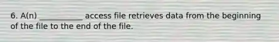 6. A(n) ___________ access file retrieves data from the beginning of the file to the end of the file.