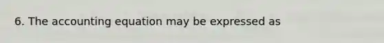 6. The accounting equation may be expressed as