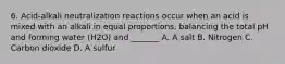 6. Acid-alkali neutralization reactions occur when an acid is mixed with an alkali in equal proportions, balancing the total pH and forming water (H2O) and _______ A. A salt B. Nitrogen C. Carbon dioxide D. A sulfur