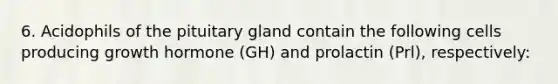 6. Acidophils of the pituitary gland contain the following cells producing growth hormone (GH) and prolactin (Prl), respectively: