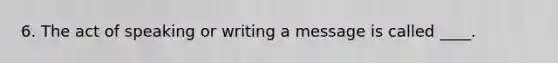 6. The act of speaking or writing a message is called ____.