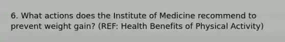 6. What actions does the Institute of Medicine recommend to prevent weight gain? (REF: Health Benefits of Physical Activity)