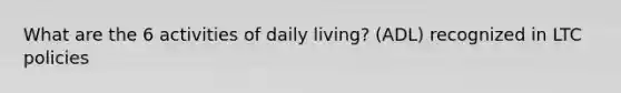 What are the 6 activities of daily living? (ADL) recognized in LTC policies