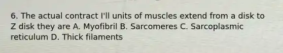 6. The actual contract I'll units of muscles extend from a disk to Z disk they are A. Myofibril B. Sarcomeres C. Sarcoplasmic reticulum D. Thick filaments