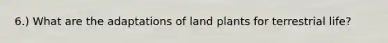 6.) What are the adaptations of land plants for terrestrial life?