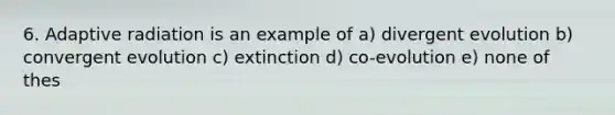 6. Adaptive radiation is an example of a) divergent evolution b) convergent evolution c) extinction d) co-evolution e) none of thes