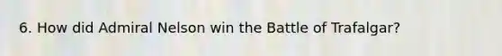6. How did Admiral Nelson win the Battle of Trafalgar?