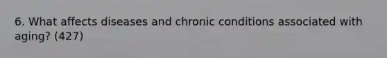 6. What affects diseases and chronic conditions associated with aging? (427)