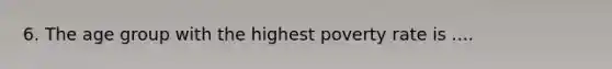 6. The age group with the highest poverty rate is ....