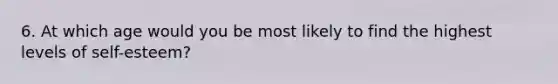 6. At which age would you be most likely to find the highest levels of self-esteem?