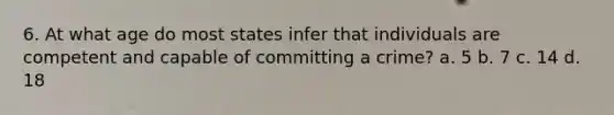 6. At what age do most states infer that individuals are competent and capable of committing a crime? a. 5 b. 7 c. 14 d. 18