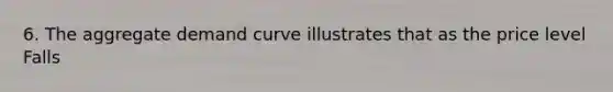6. The aggregate demand curve illustrates that as the price level Falls