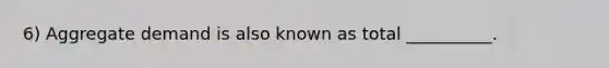 6) Aggregate demand is also known as total __________.