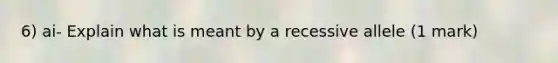 6) ai- Explain what is meant by a recessive allele (1 mark)