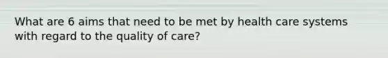 What are 6 aims that need to be met by health care systems with regard to the quality of care?