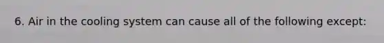 6. Air in the cooling system can cause all of the following except: