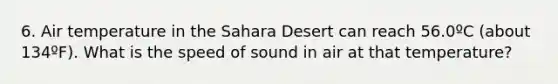 6. Air temperature in the Sahara Desert can reach 56.0ºC (about 134ºF). What is the speed of sound in air at that temperature?