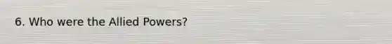 6. Who were the Allied Powers?