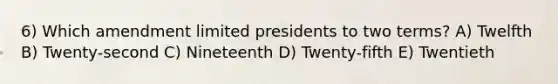 6) Which amendment limited presidents to two terms? A) Twelfth B) Twenty-second C) Nineteenth D) Twenty-fifth E) Twentieth