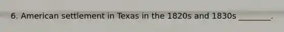 6. American settlement in Texas in the 1820s and 1830s ________.