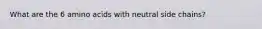 What are the 6 amino acids with neutral side chains?