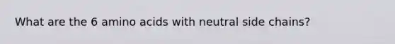 What are the 6 amino acids with neutral side chains?