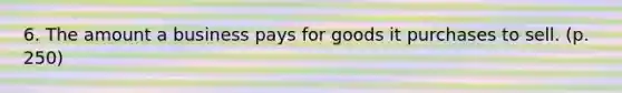 6. The amount a business pays for goods it purchases to sell. (p. 250)