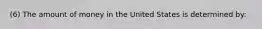 (6) The amount of money in the United States is determined by: