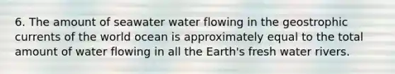 6. The amount of seawater water flowing in the geostrophic currents of the world ocean is approximately equal to the total amount of water flowing in all the Earth's fresh water rivers.