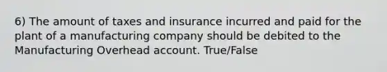 6) The amount of taxes and insurance incurred and paid for the plant of a manufacturing company should be debited to the Manufacturing Overhead account. True/False